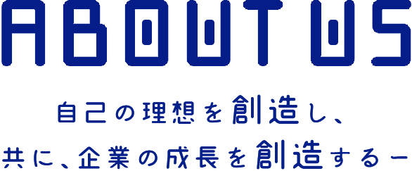 ABOUT US 自己の理想を創造し、 共に、企業の成長を創造するー