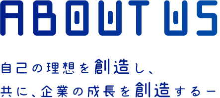 ABOUT US 自己の理想を創造し、 共に、企業の成長を創造するー